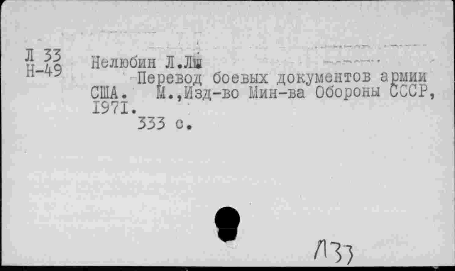 ﻿Л 33 Н-49
Нелюбин Л.Лш	--—
Перевод боевых документов армии США. Й.,Изд-во Мин-ва Обороны СССР, 1971.
333 с.
/13}